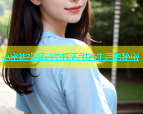 小蜜桃视频带你探索甜蜜生活的秘密