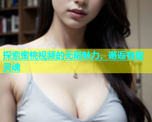 探索蜜桃视频的无限魅力，邂逅有趣灵魂