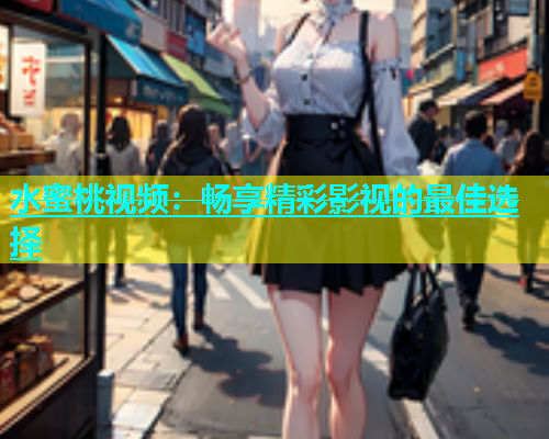 水蜜桃视频：畅享精彩影视的最佳选择