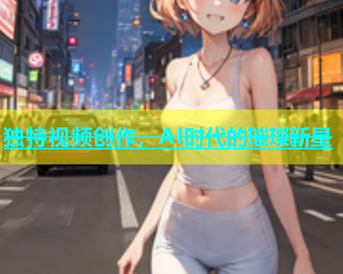 独特视频创作，AI时代的璀璨新星