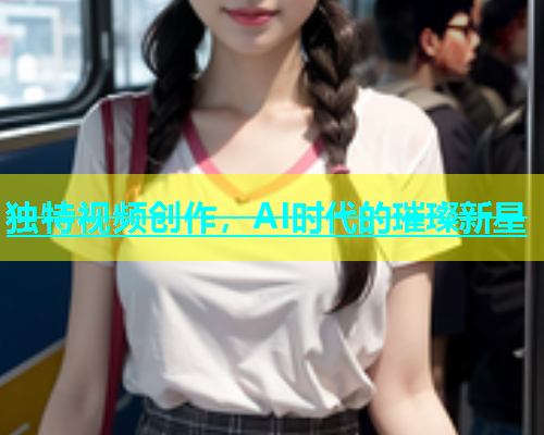 独特视频创作，AI时代的璀璨新星