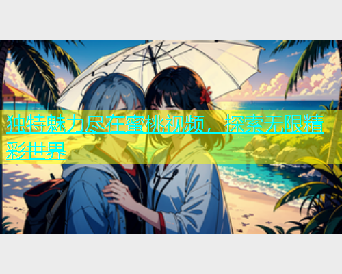 独特魅力尽在蜜桃视频，探索无限精彩世界