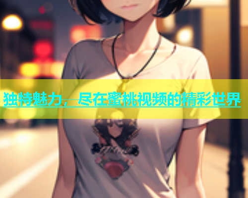 独特魅力，尽在蜜桃视频的精彩世界
