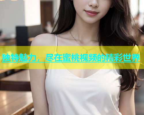 独特魅力，尽在蜜桃视频的精彩世界