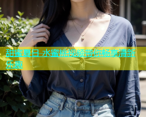 甜蜜夏日 水蜜桃视频带你畅享清新乐趣