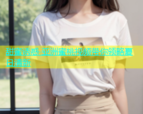 甜蜜诱惑 亚洲蜜桃视频带你领略夏日清新 甜蜜诱惑 亚洲蜜桃视频带你领略夏日清新