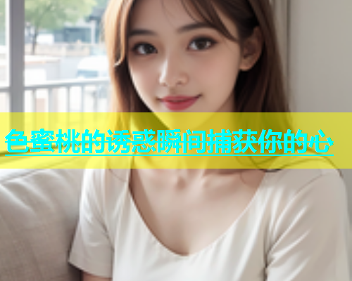 色蜜桃的诱惑瞬间捕获你的心
