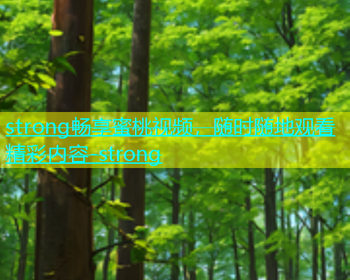 strong畅享蜜桃视频，随时随地观看精彩内容-strong