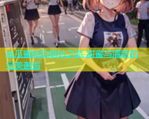丝瓜蜜桃的奇妙之旅 甜蜜与清新的完美邂逅