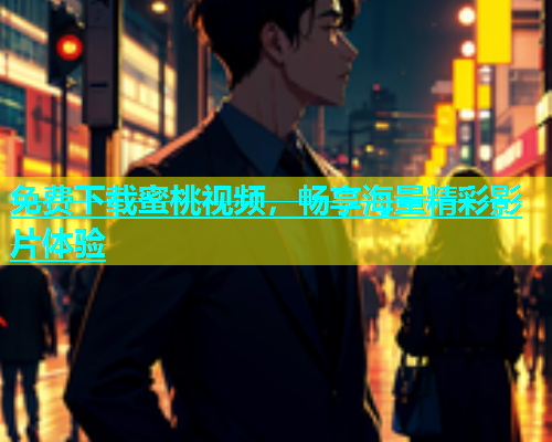 免费下载蜜桃视频，畅享海量精彩影片体验