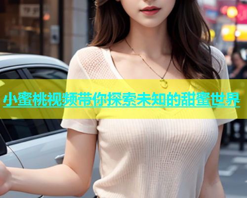 小蜜桃视频带你探索未知的甜蜜世界