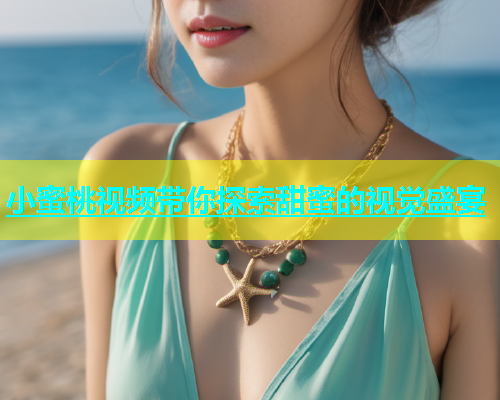 小蜜桃视频带你探索甜蜜的视觉盛宴