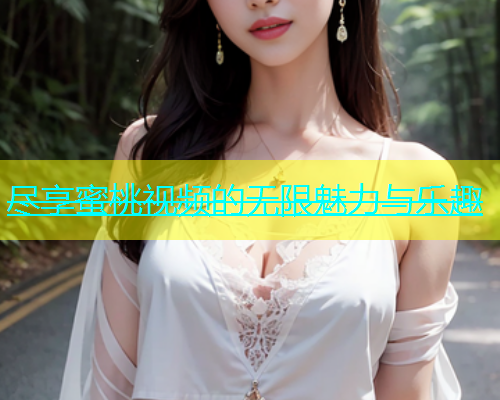 尽享蜜桃视频的无限魅力与乐趣 尽享蜜桃视频的无限魅力与乐趣