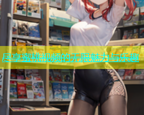 尽享蜜桃视频的无限魅力与乐趣 尽享蜜桃视频的无限魅力与乐趣
