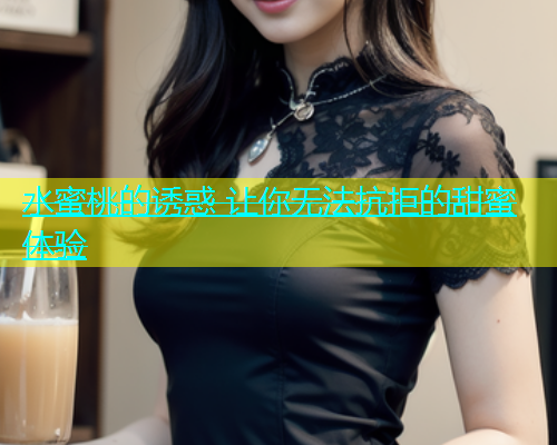 水蜜桃的诱惑 让你无法抗拒的甜蜜体验