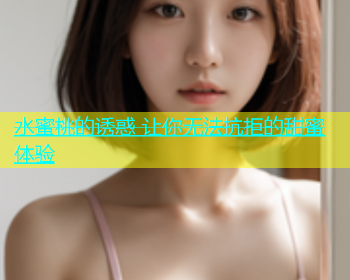 水蜜桃的诱惑 让你无法抗拒的甜蜜体验
