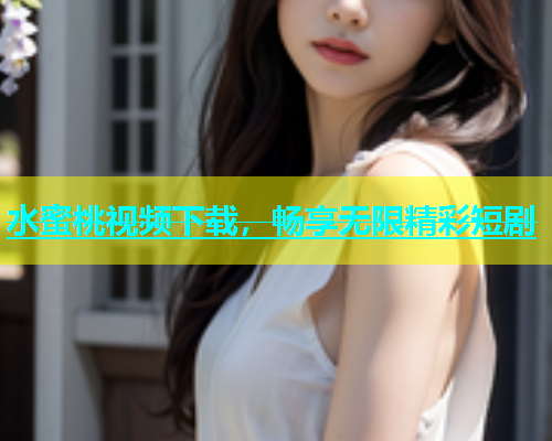 水蜜桃视频下载，畅享无限精彩短剧