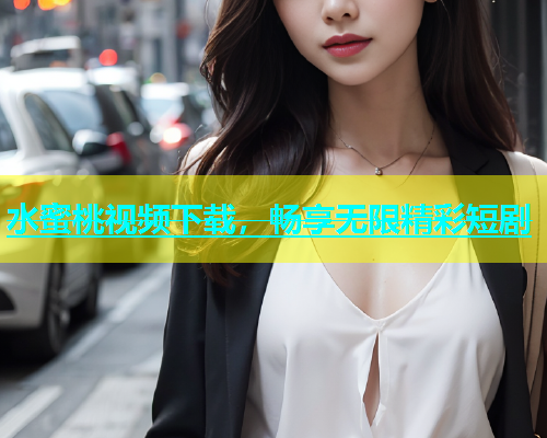 水蜜桃视频下载，畅享无限精彩短剧