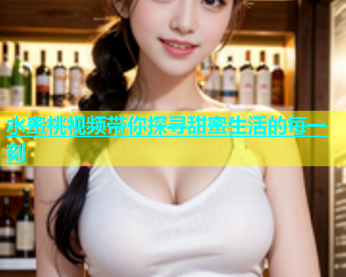 水蜜桃视频带你探寻甜蜜生活的每一刻