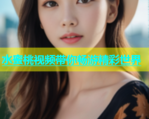 水蜜桃视频带你畅游精彩世界