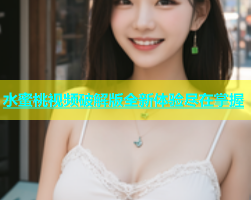 水蜜桃视频破解版全新体验尽在掌握