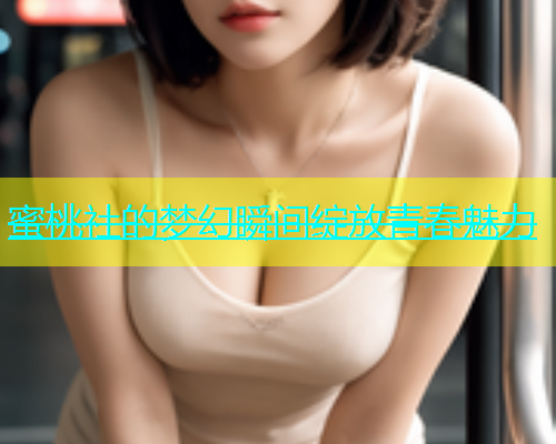 蜜桃社的梦幻瞬间绽放青春魅力