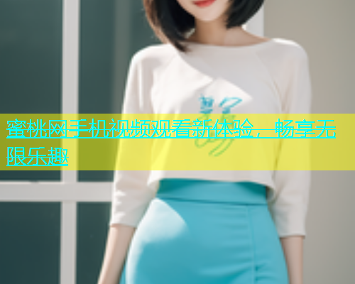 蜜桃网手机视频观看新体验，畅享无限乐趣