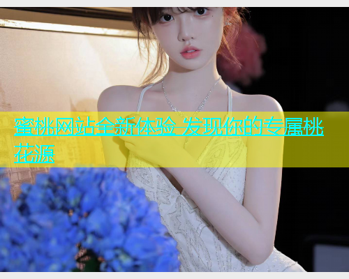 蜜桃网站全新体验 发现你的专属桃花源