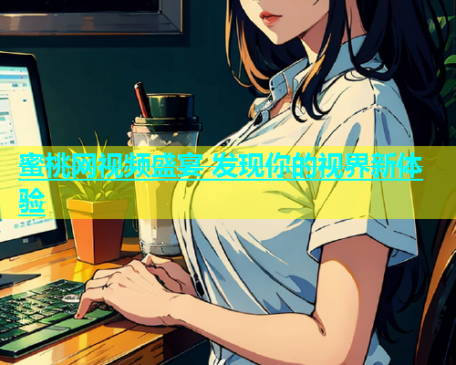 蜜桃网视频盛宴 发现你的视界新体验