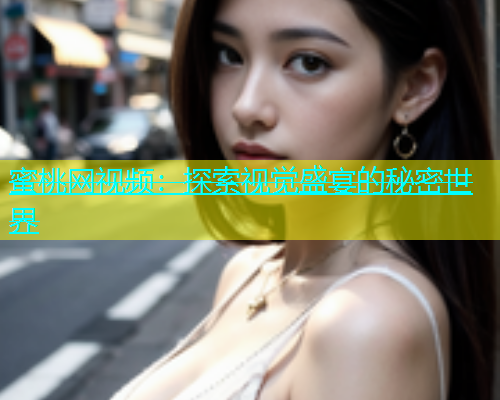 蜜桃网视频：探索视觉盛宴的秘密世界