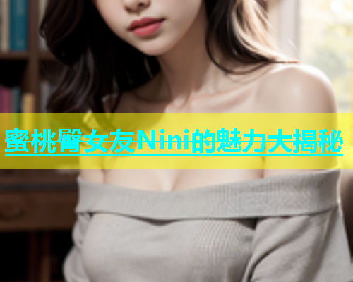 蜜桃臀女友Nini的魅力大揭秘