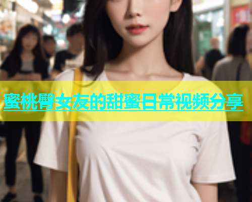 蜜桃臀女友的甜蜜日常视频分享