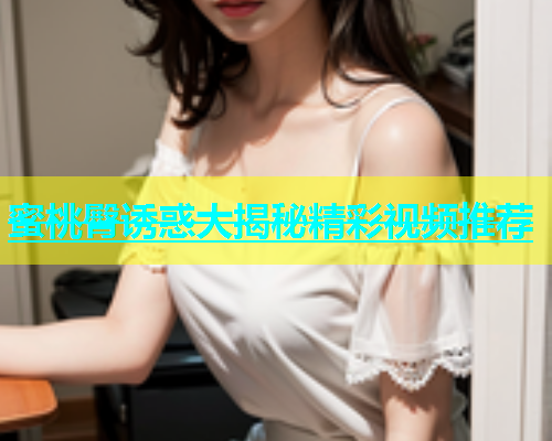 蜜桃臀诱惑大揭秘精彩视频推荐