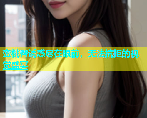 蜜桃臀诱惑尽在眼前，无法抗拒的视觉盛宴