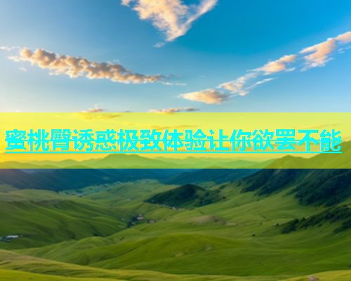 蜜桃臀诱惑极致体验让你欲罢不能