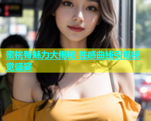 蜜桃臀魅力大揭秘 性感曲线引爆视觉盛宴