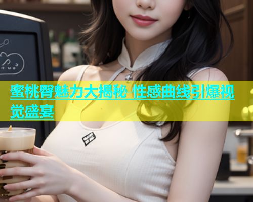 蜜桃臀魅力大揭秘 性感曲线引爆视觉盛宴