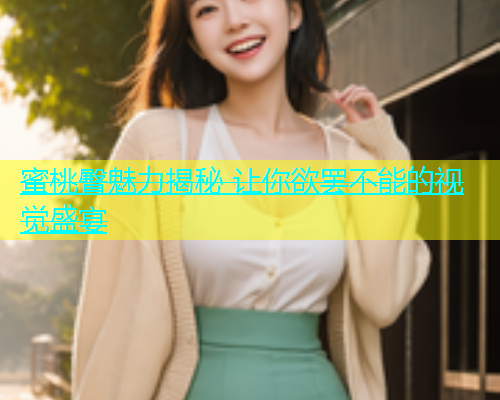 蜜桃臀魅力揭秘 让你欲罢不能的视觉盛宴