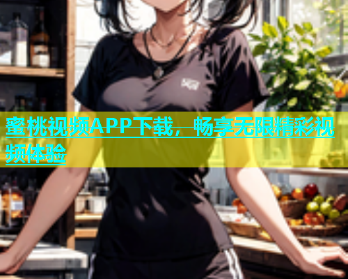 蜜桃视频APP下载，畅享无限精彩视频体验
