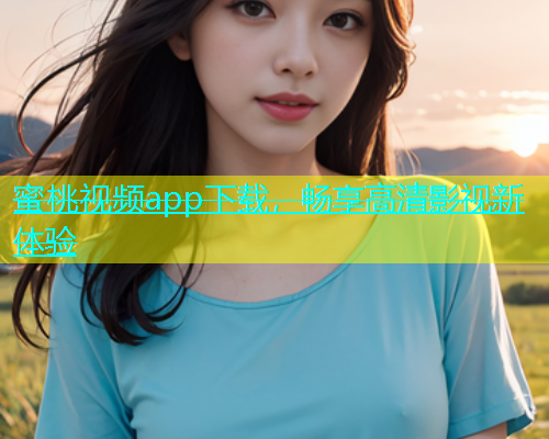蜜桃视频app下载，畅享高清影视新体验