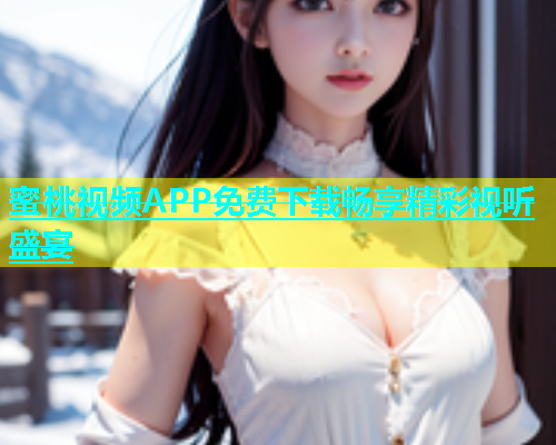 蜜桃视频APP免费下载畅享精彩视听盛宴