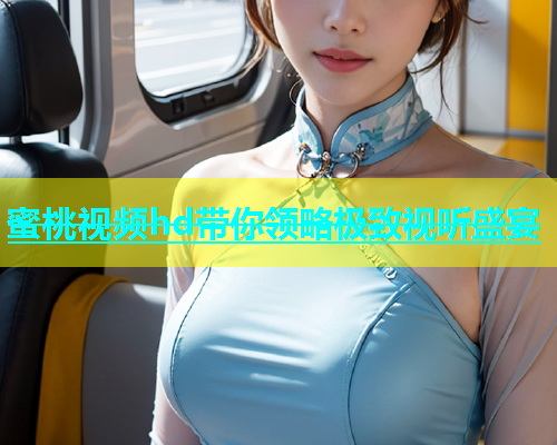 蜜桃视频hd带你领略极致视听盛宴