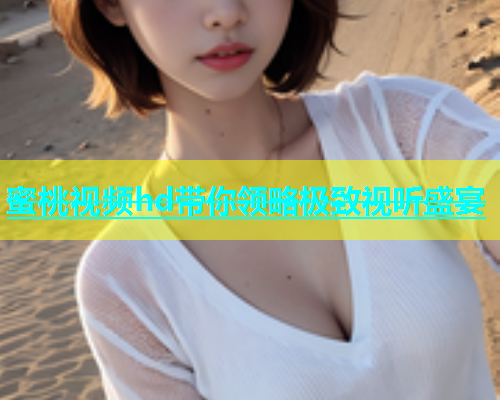 蜜桃视频hd带你领略极致视听盛宴