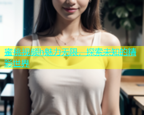 蜜桃视频h魅力无限，探索未知的精彩世界