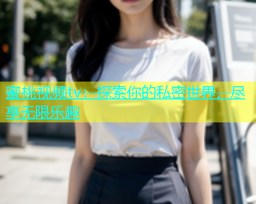蜜桃视频tv：探索你的私密世界，尽享无限乐趣