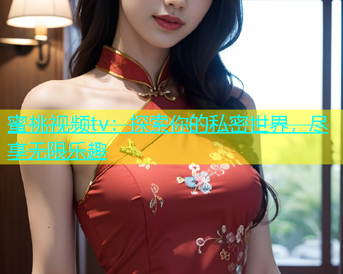 蜜桃视频tv：探索你的私密世界，尽享无限乐趣