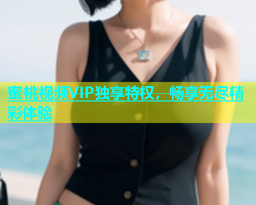 蜜桃视频VIP独享特权，畅享无尽精彩体验
