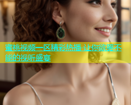 蜜桃视频一区精彩热播 让你欲罢不能的视听盛宴