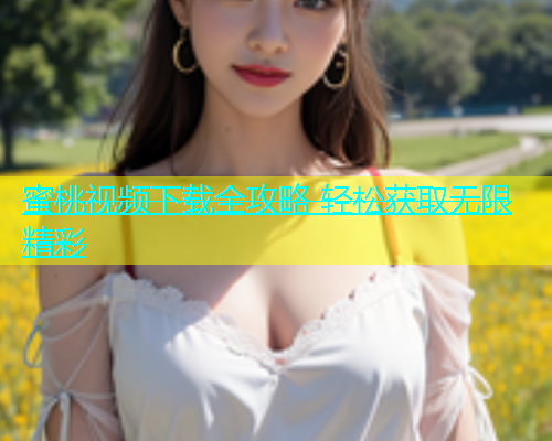 蜜桃视频下载全攻略 轻松获取无限精彩
