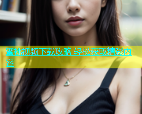 蜜桃视频下载攻略 轻松获取精彩内容